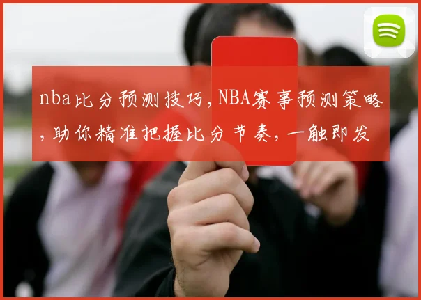 nba比分预测技巧,NBA赛事预测策略,助你精准把握比分节奏,一触即发