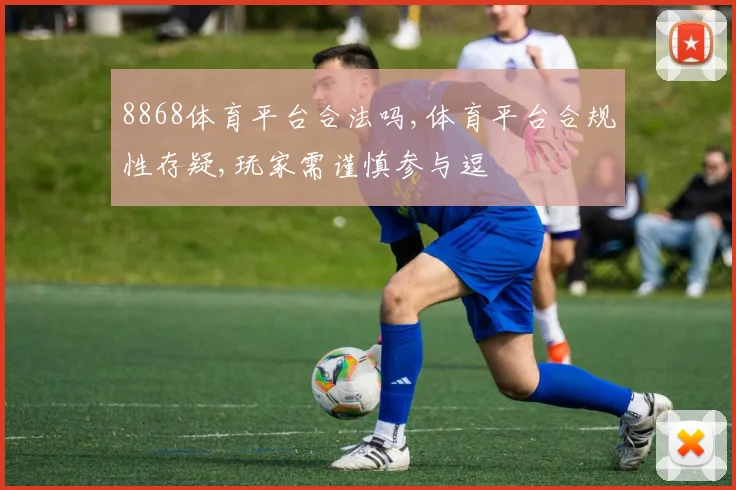 8868体育平台合法吗,体育平台合规性存疑,玩家需谨慎参与逗
