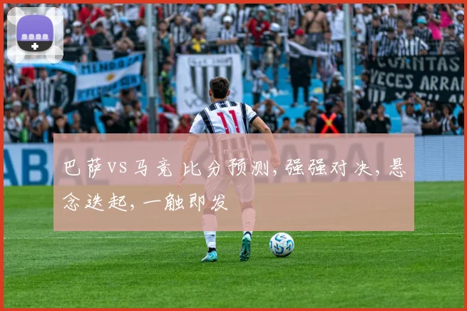 巴萨vs马竞 比分预测,强强对决,悬念迭起,一触即发