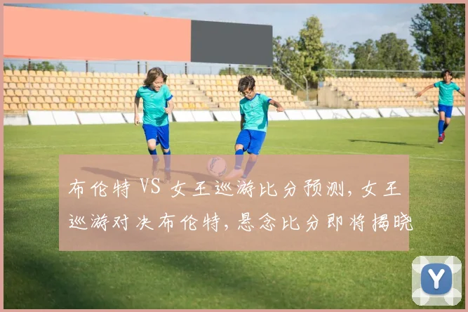 布伦特 VS 女王巡游比分预测,女王巡游对决布伦特,悬念比分即将揭晓,谁将笑到最后