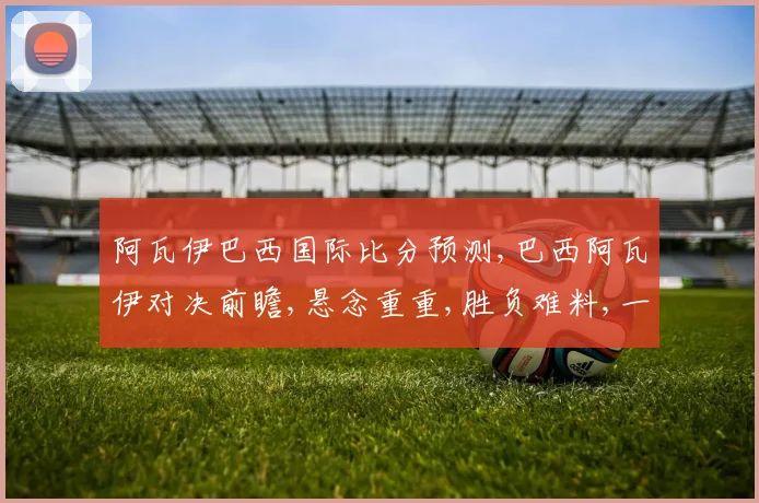 阿瓦伊巴西国际比分预测,巴西阿瓦伊对决前瞻,悬念重重,胜负难料,一触即发