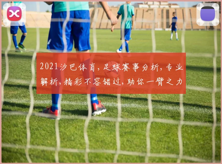 2021沙巴体育,足球赛事分析,专业解析,精彩不容错过,助你一臂之力