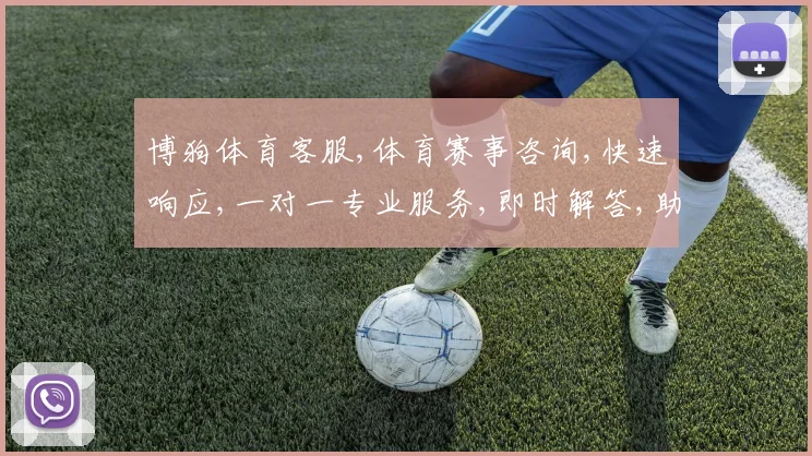 博狗体育客服,体育赛事咨询,快速响应,一对一专业服务,即时解答,助力精彩体验